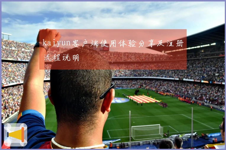 kaiyun客户端使用体验分享及注册流程说明
