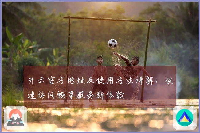 开云官方地址及使用方法详解，快速访问畅享服务新体验