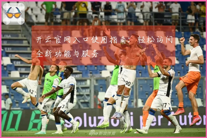 开云官网入口使用指南：轻松访问全新功能与服务