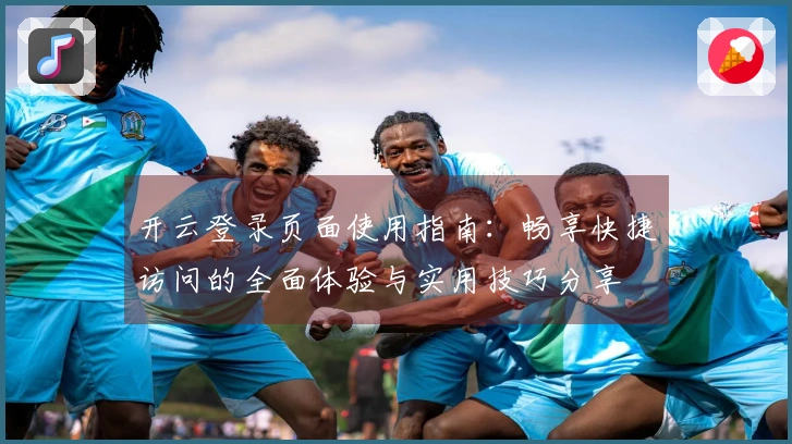 开云登录页面使用指南：畅享快捷访问的全面体验与实用技巧分享