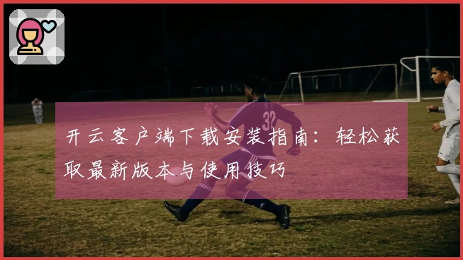 开云客户端下载安装指南：轻松获取最新版本与使用技巧