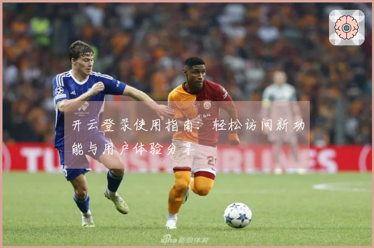 开云登录使用指南：轻松访问新功能与用户体验分享