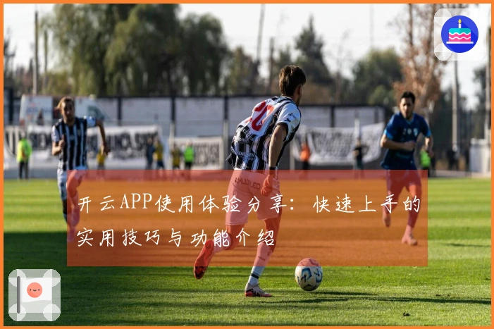 开云APP使用体验分享：快速上手的实用技巧与功能介绍