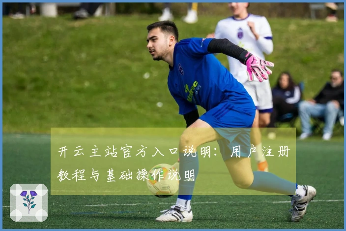 开云主站官方入口说明:用户注册教程与基础操作说明