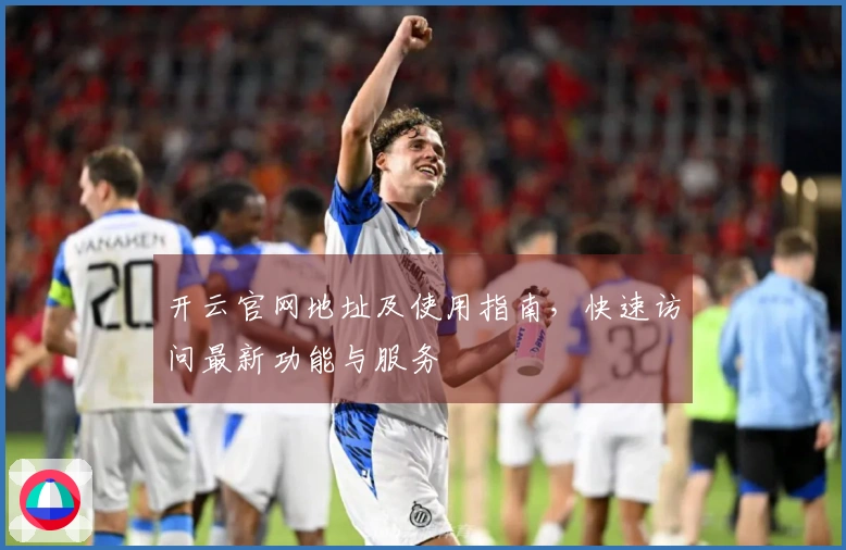 开云官网地址及使用指南，快速访问最新功能与服务