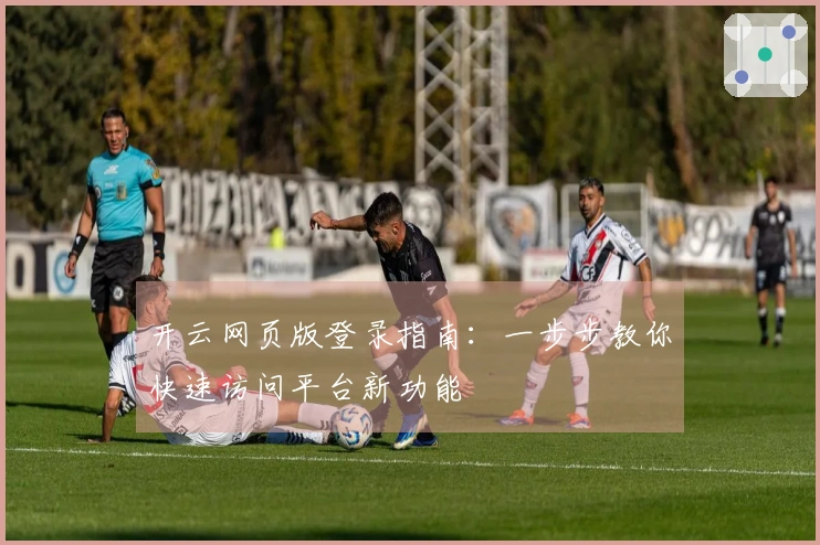 开云网页版登录指南：一步步教你快速访问平台新功能
