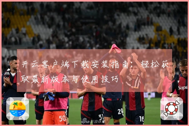开云客户端下载安装指南：轻松获取最新版本与使用技巧