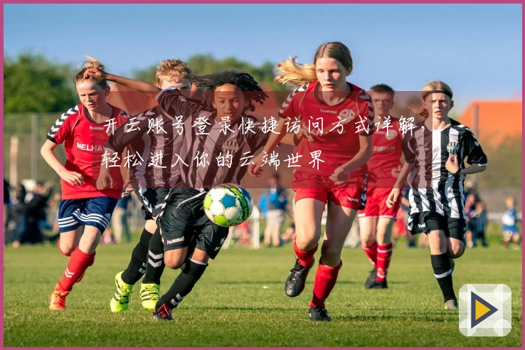 开云账号登录快捷访问方式详解，轻松进入你的云端世界