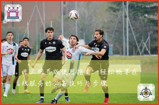 开云网页版使用指南：轻松畅享在线服务的必备技巧与步骤