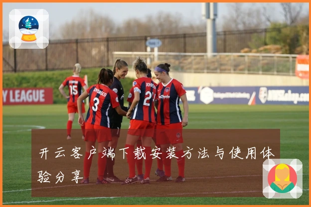 开云客户端下载安装方法与使用体验分享