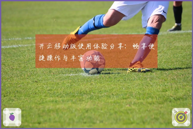 开云移动版使用体验分享：畅享便捷操作与丰富功能