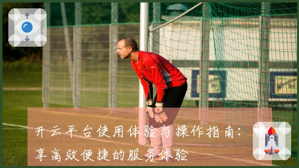 开云平台使用体验与操作指南：畅享高效便捷的服务体验