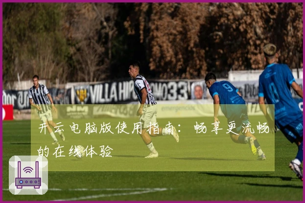 开云电脑版使用指南：畅享更流畅的在线体验