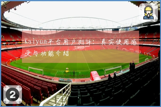 Kaiyun平台用户测评：真实使用感受与功能介绍