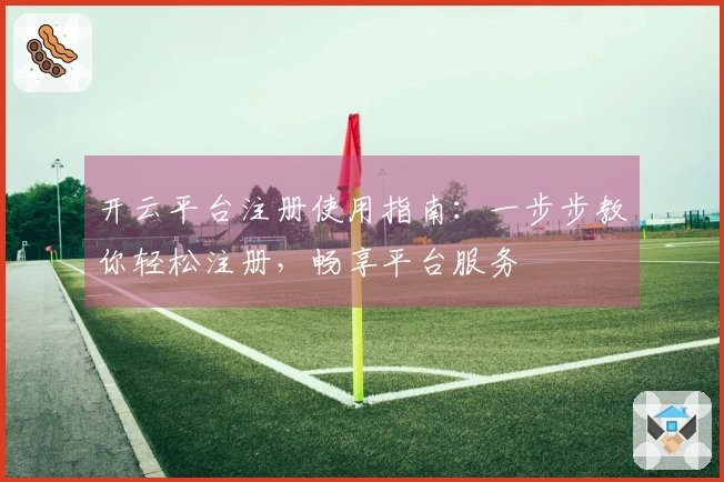 开云平台注册使用指南：一步步教你轻松注册，畅享平台服务