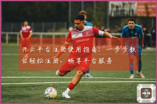 开云平台注册使用指南：一步步教你轻松注册，畅享平台服务