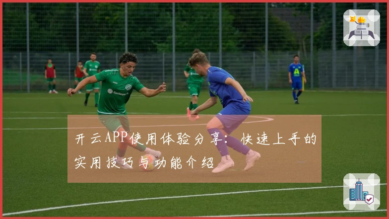 开云APP使用体验分享:快速上手的实用技巧与功能介绍