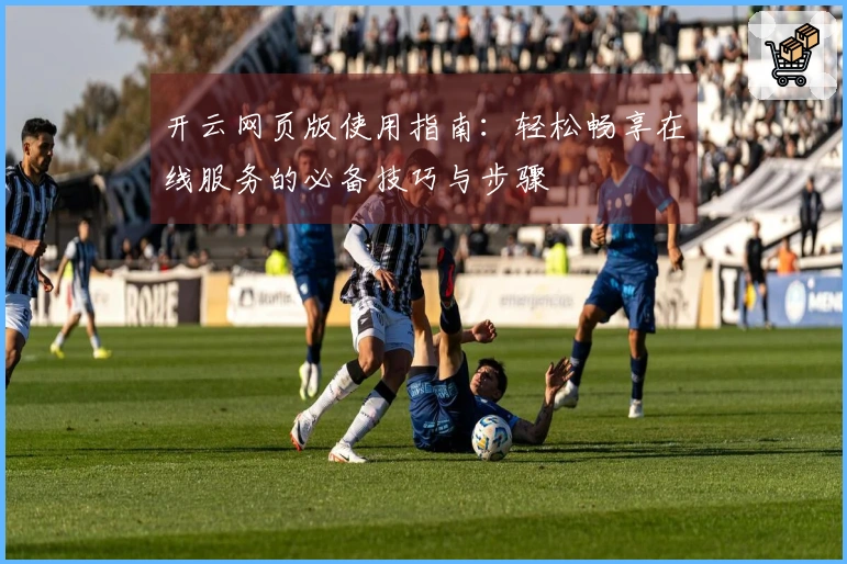 开云网页版使用指南：轻松畅享在线服务的必备技巧与步骤