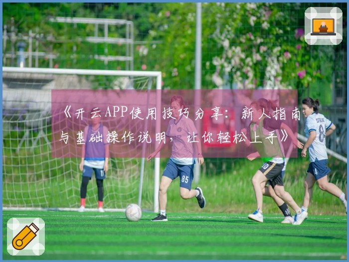 《开云APP使用技巧分享：新人指南与基础操作说明，让你轻松上手》