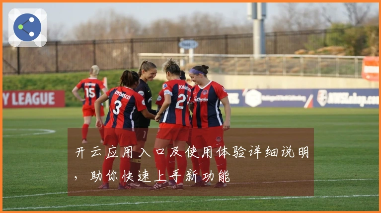 开云应用入口及使用体验详细说明，助你快速上手新功能